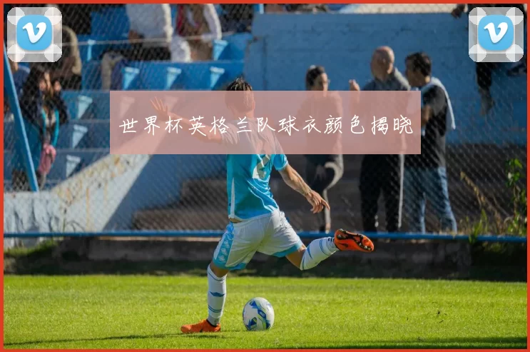 世界杯英格兰队球衣颜色揭晓