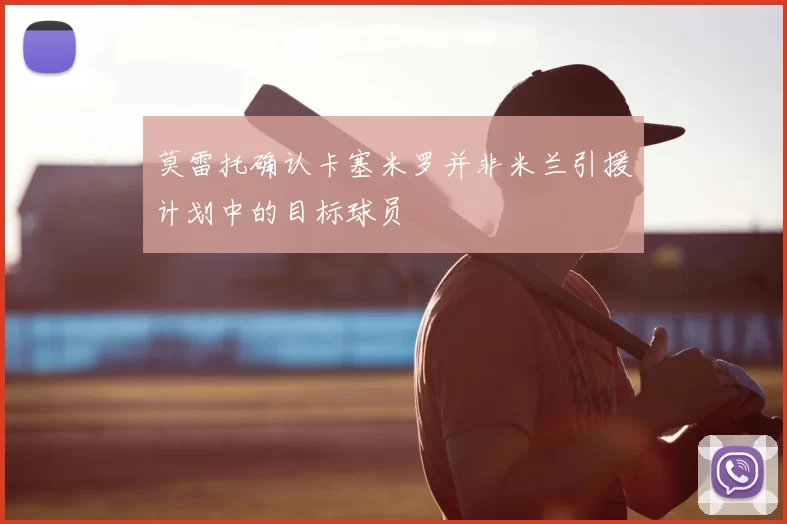 莫雷托确认卡塞米罗并非米兰引援计划中的目标球员